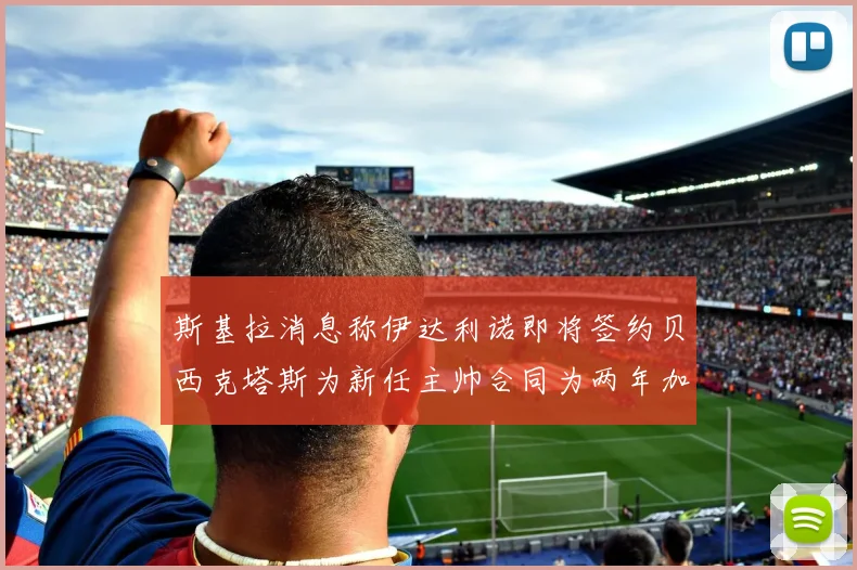 斯基拉消息称伊达利诺即将签约贝西克塔斯为新任主帅合同为两年加一年选项