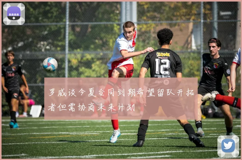 罗威谈今夏合同到期希望留队开拓者但需协商未来计划