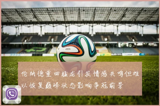 伦纳德重回猛龙引发情感共鸣但难以恢复巅峰状态影响争冠前景