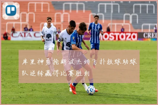 库里神勇抢断波杰姆飞扑救球助球队逆转赢得比赛胜利