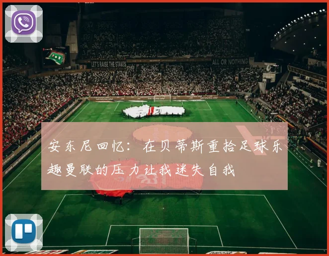 安东尼回忆：在贝蒂斯重拾足球乐趣曼联的压力让我迷失自我