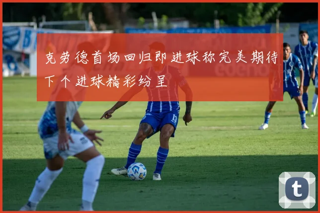 克劳德首场回归即进球称完美期待下个进球精彩纷呈