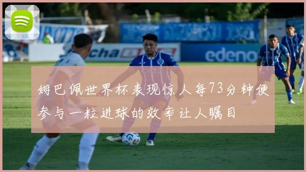 姆巴佩世界杯表现惊人每73分钟便参与一粒进球的效率让人瞩目