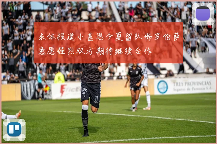 米体报道小基恩今夏留队佛罗伦萨意愿强烈双方期待继续合作