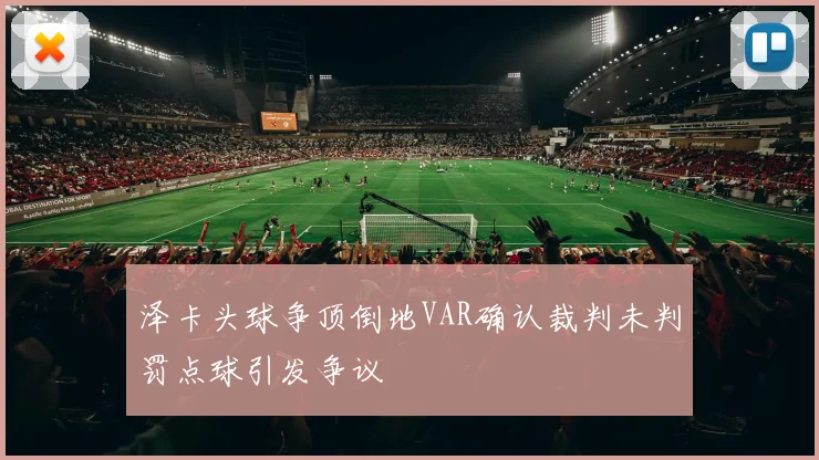 泽卡头球争顶倒地VAR确认裁判未判罚点球引发争议
