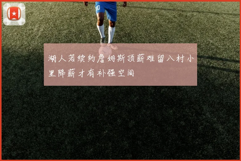 湖人若续约詹姆斯顶薪难留八村小里降薪才有补强空间
