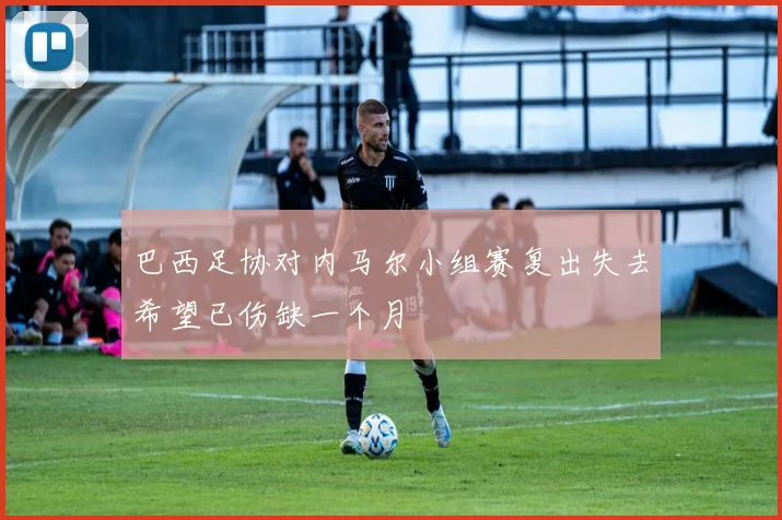巴西足协对内马尔小组赛复出失去希望已伤缺一个月