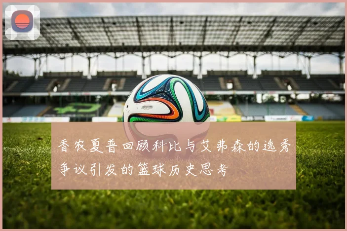 香农夏普回顾科比与艾弗森的选秀争议引发的篮球历史思考