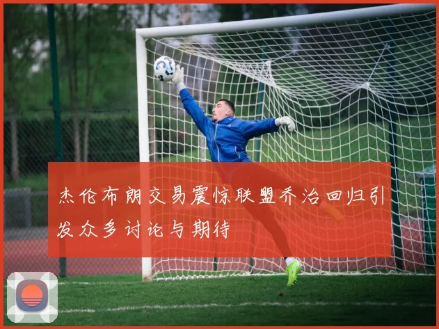 杰伦布朗交易震惊联盟乔治回归引发众多讨论与期待