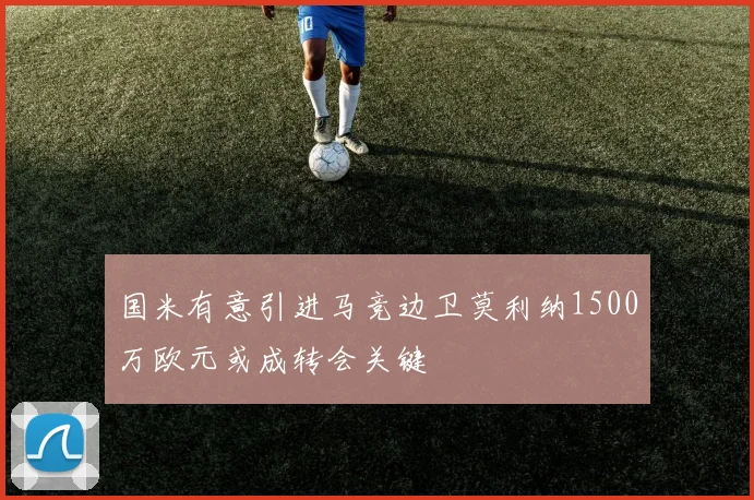 国米有意引进马竞边卫莫利纳1500万欧元或成转会关键
