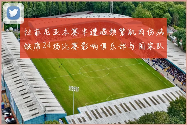拉菲尼亚本赛季遭遇频繁肌肉伤病缺席24场比赛影响俱乐部与国家队表现