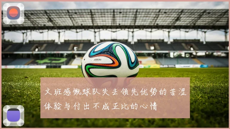 文班感慨球队失去领先优势的苦涩体验与付出不成正比的心情
