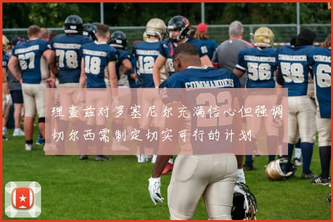 理查兹对罗塞尼尔充满信心但强调切尔西需制定切实可行的计划