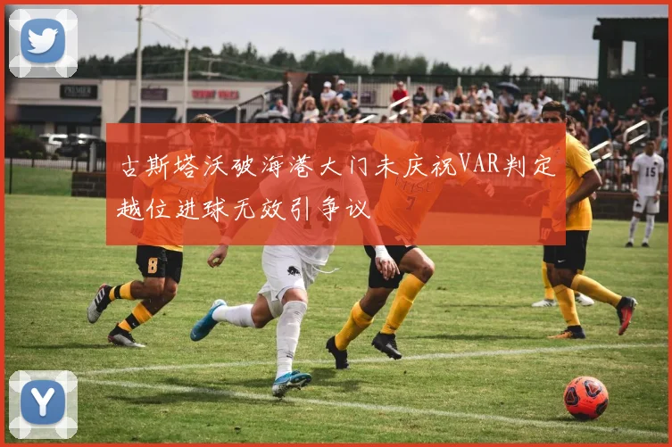 古斯塔沃破海港大门未庆祝VAR判定越位进球无效引争议