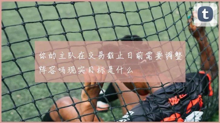 你的主队在交易截止日前需要调整阵容吗现实目标是什么