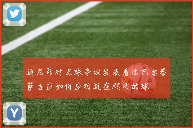 迈尼昂对点球争议发表看法巴尔泰萨吉应如何应对近在咫尺的球