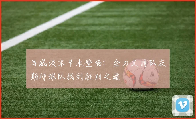 马威谈末节未登场：全力支持队友期待球队找到胜利之道