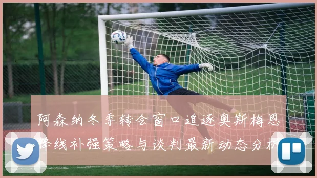 阿森纳冬季转会窗口追逐奥斯梅恩锋线补强策略与谈判最新动态分析