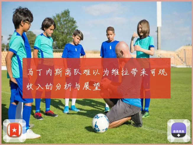 马丁内斯离队难以为维拉带来可观收入的分析与展望