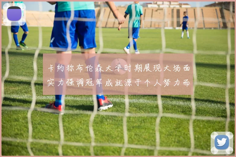 卡约称布伦森大学时期展现大场面实力强调冠军成就源于个人努力而非抱团