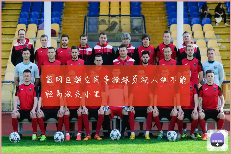 篮网巨额合同争抢球员湖人绝不能轻易放走小里
