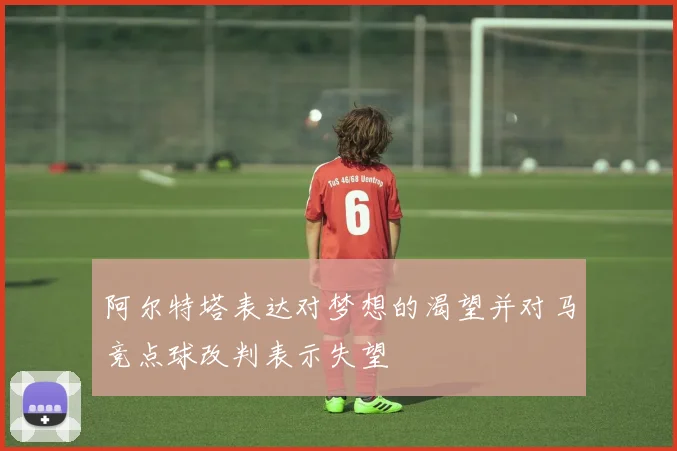 阿尔特塔表达对梦想的渴望并对马竞点球改判表示失望