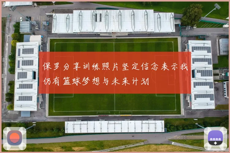 保罗分享训练照片坚定信念表示我仍有篮球梦想与未来计划