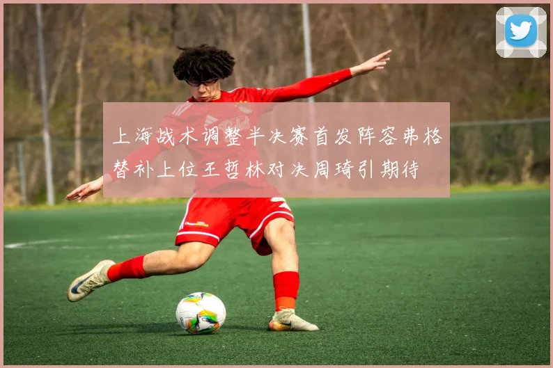 上海战术调整半决赛首发阵容弗格替补上位王哲林对决周琦引期待