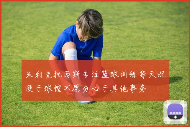 米利克托马斯专注篮球训练每天沉浸于球馆不愿分心于其他事务