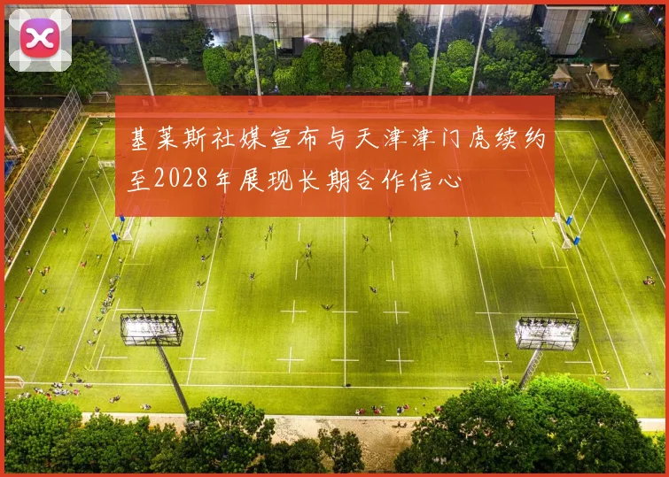 基莱斯社媒宣布与天津津门虎续约至2028年展现长期合作信心