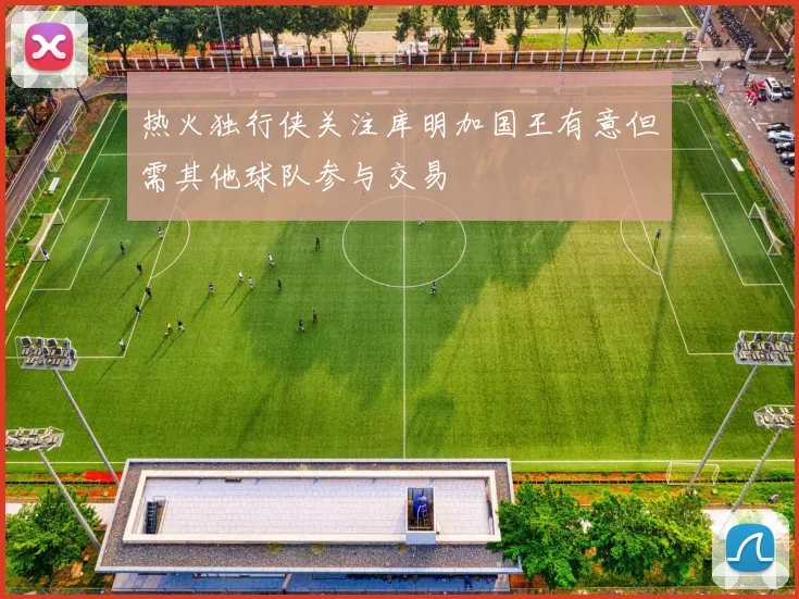 热火独行侠关注库明加国王有意但需其他球队参与交易