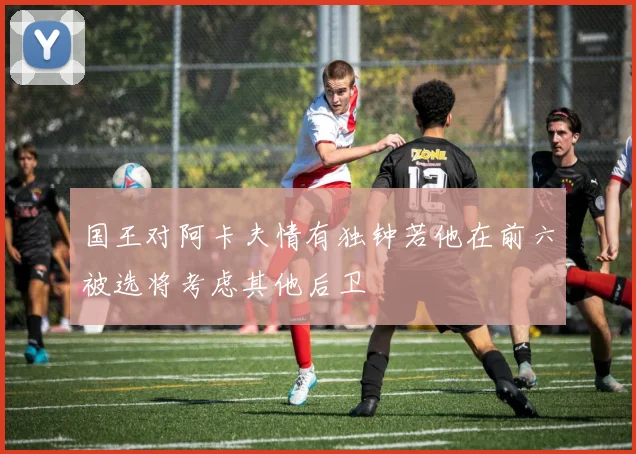 国王对阿卡夫情有独钟若他在前六被选将考虑其他后卫