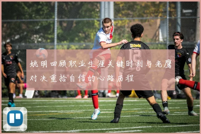 姚明回顾职业生涯关键时刻与老鹰对决重拾自信的心路历程