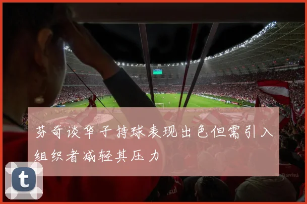 芬奇谈华子持球表现出色但需引入组织者减轻其压力