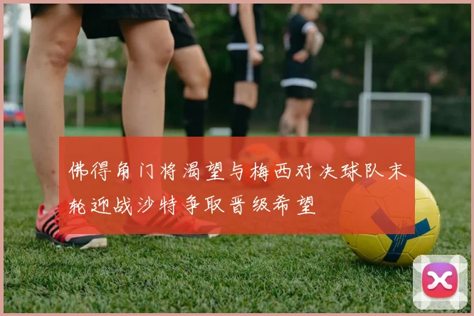 佛得角门将渴望与梅西对决球队末轮迎战沙特争取晋级希望