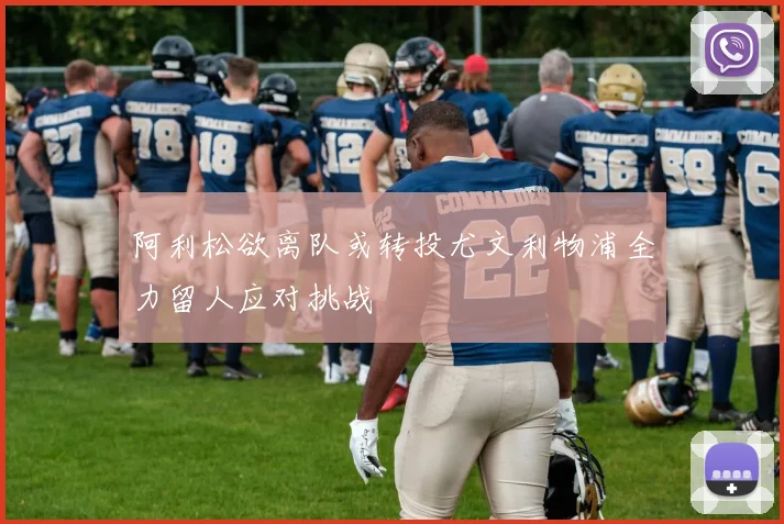阿利松欲离队或转投尤文利物浦全力留人应对挑战