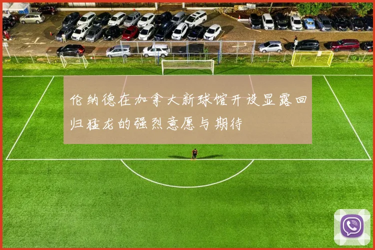 伦纳德在加拿大新球馆开设显露回归猛龙的强烈意愿与期待