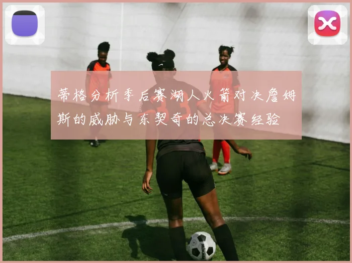 蒂格分析季后赛湖人火箭对决詹姆斯的威胁与东契奇的总决赛经验