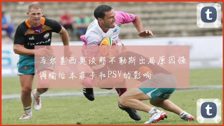 马尔基西奥谈那不勒斯出局原因强调输给本菲卡和PSV的影响