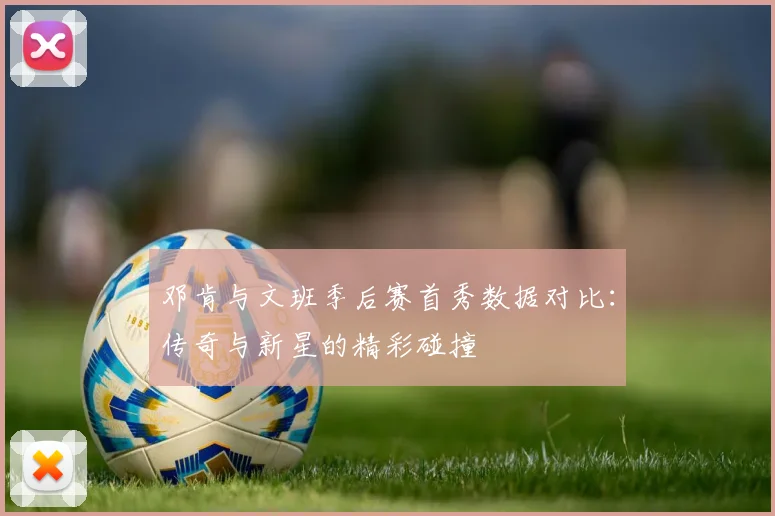 邓肯与文班季后赛首秀数据对比：传奇与新星的精彩碰撞