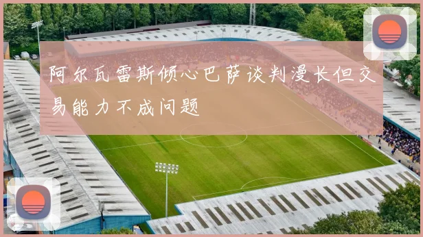 阿尔瓦雷斯倾心巴萨谈判漫长但交易能力不成问题